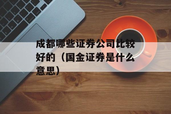 成都哪些证券公司比较好的（国金证券是什么意思）