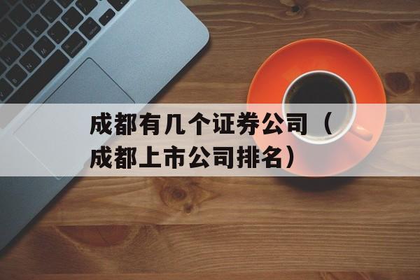 成都有几个证券公司（成都上市公司排名）