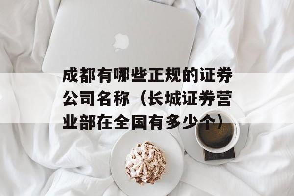 成都有哪些正规的证券公司名称（长城证券营业部在全国有多少个）