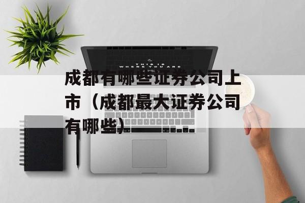 成都有哪些证券公司上市（成都最大证券公司有哪些）