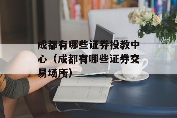 成都有哪些证券投教中心（成都有哪些证券交易场所）