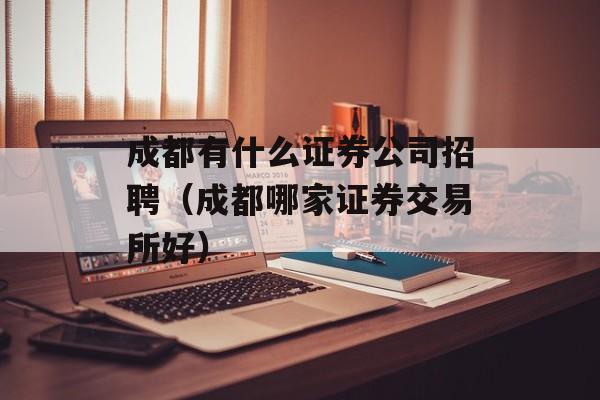 成都有什么证券公司招聘（成都哪家证券交易所好）