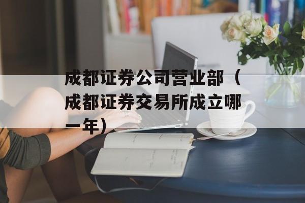 成都证券公司营业部（成都证券交易所成立哪一年）