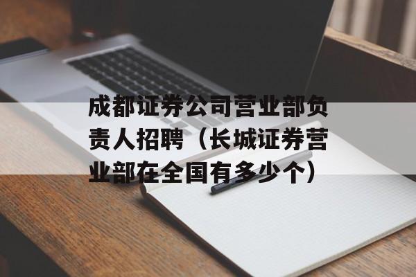 成都证券公司营业部负责人招聘（长城证券营业部在全国有多少个）