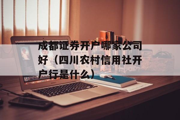 成都证券开户哪家公司好（四川农村信用社开户行是什么）