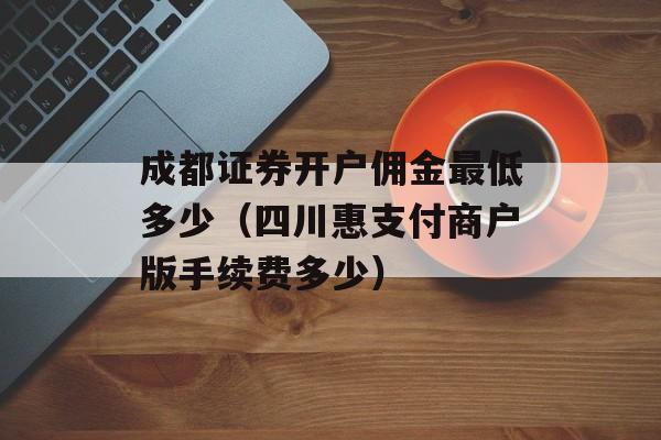 成都证券开户佣金最低多少（四川惠支付商户版手续费多少）