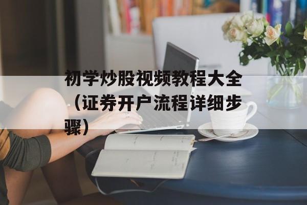 初学炒股视频教程大全（证券开户流程详细步骤）