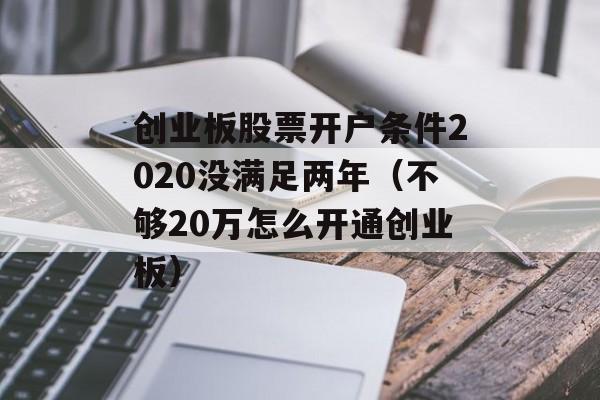 创业板股票开户条件2020没满足两年（不够20万怎么开通创业板）