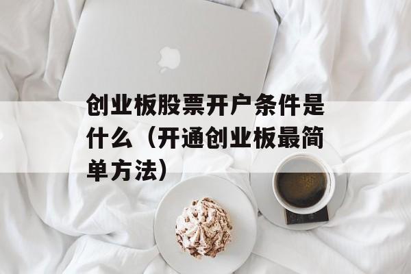 创业板股票开户条件是什么（开通创业板最简单方法）