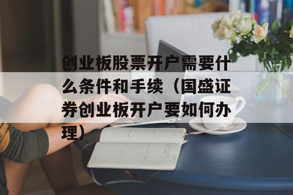 创业板股票开户需要什么条件和手续（国盛证券创业板开户要如何办理）