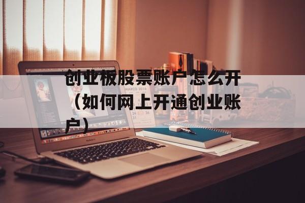 创业板股票账户怎么开（如何网上开通创业账户）