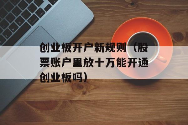 创业板开户新规则（股票账户里放十万能开通创业板吗）