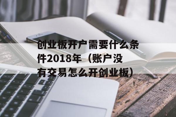 创业板开户需要什么条件2018年（账户没有交易怎么开创业板）