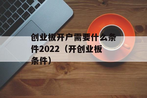 创业板开户需要什么条件2022（开创业板条件）