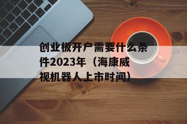 创业板开户需要什么条件2023年（海康威视机器人上市时间）