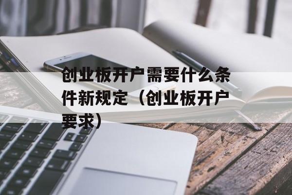 创业板开户需要什么条件新规定（创业板开户要求）