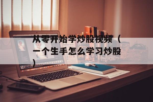 从零开始学炒股视频（一个生手怎么学习炒股）