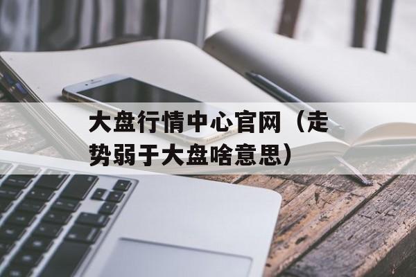 大盘行情中心官网（走势弱于大盘啥意思）