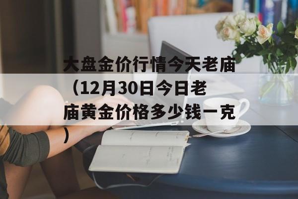 大盘金价行情今天老庙（12月30日今日老庙黄金价格多少钱一克）