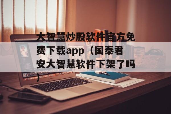 大智慧炒股软件官方免费下载app（国泰君安大智慧软件下架了吗）