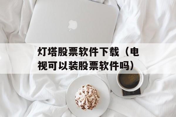 灯塔股票软件下载（电视可以装股票软件吗）