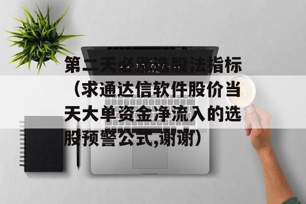 第二天必涨选股法指标（求通达信软件股价当天大单资金净流入的选股预警公式,谢谢）