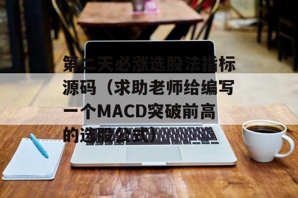 第二天必涨选股法指标源码（求助老师给编写一个MACD突破前高的选股公式）