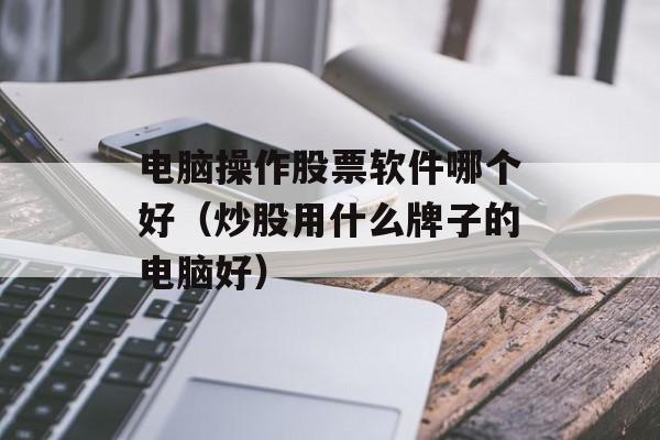 电脑操作股票软件哪个好（炒股用什么牌子的电脑好）