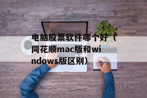 电脑股票软件哪个好（同花顺mac版和windows版区别）