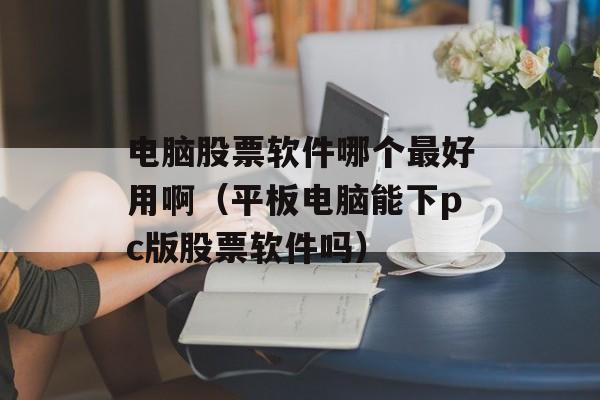 电脑股票软件哪个最好用啊（平板电脑能下pc版股票软件吗）