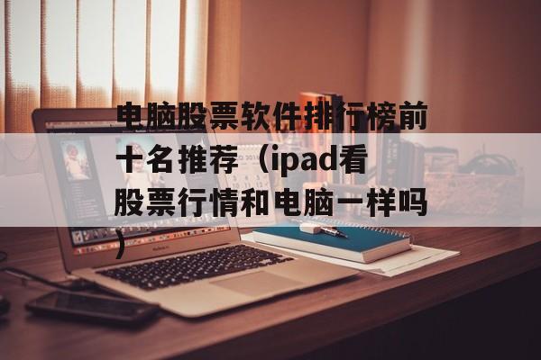 电脑股票软件排行榜前十名推荐（ipad看股票行情和电脑一样吗）