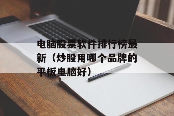 电脑股票软件排行榜最新（炒股用哪个品牌的平板电脑好）