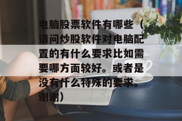 电脑股票软件有哪些（请问炒股软件对电脑配置的有什么要求比如需要哪方面较好。或者是没有什么特殊的要求。谢谢）