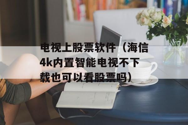 电视上股票软件（海信4k内置智能电视不下载也可以看股票吗）