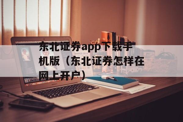 东北证券app下载手机版（东北证券怎样在网上开户）