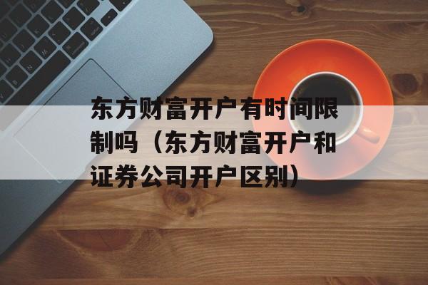 东方财富开户有时间限制吗（东方财富开户和证券公司开户区别）