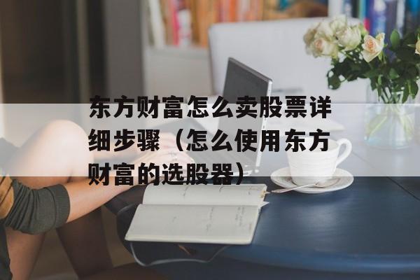 东方财富怎么卖股票详细步骤（怎么使用东方财富的选股器）