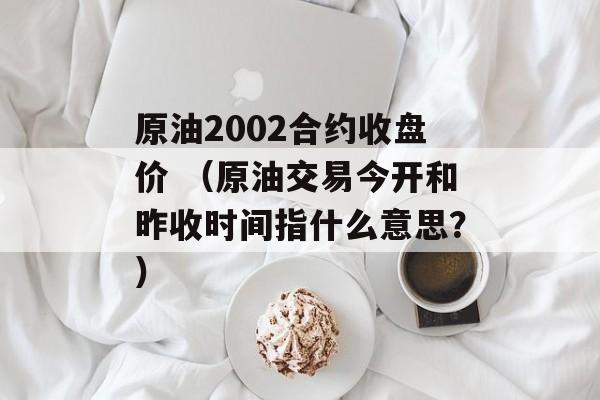 原油2002合约收盘价 （原油交易今开和昨收时间指什么意思？）