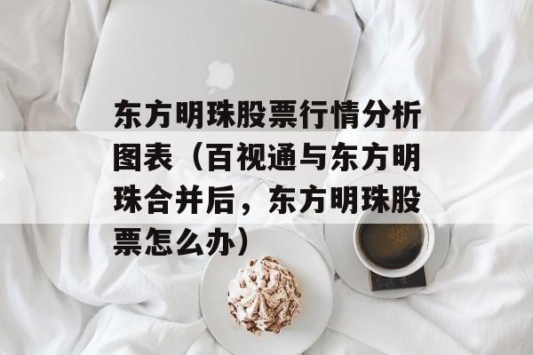 东方明珠股票行情分析图表（百视通与东方明珠合并后，东方明珠股票怎么办）