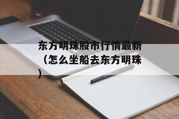 东方明珠股市行情最新（怎么坐船去东方明珠）