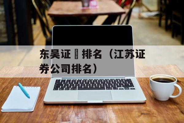 东吴证劵排名（江苏证券公司排名）