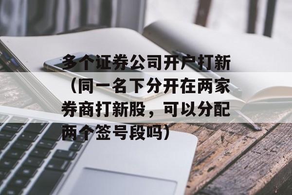 多个证券公司开户打新（同一名下分开在两家券商打新股，可以分配两个签号段吗）