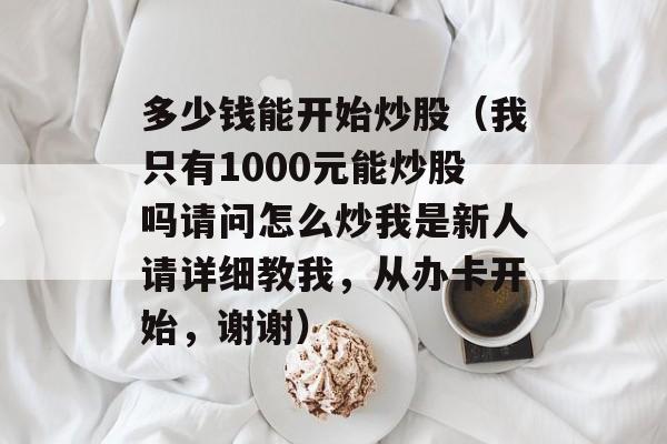 多少钱能开始炒股（我只有1000元能炒股吗请问怎么炒我是新人请详细教我，从办卡开始，谢谢）