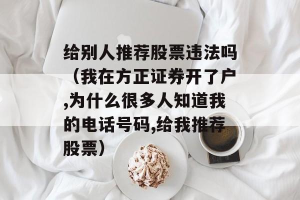 给别人推荐股票违法吗（我在方正证券开了户,为什么很多人知道我的电话号码,给我推荐股票）