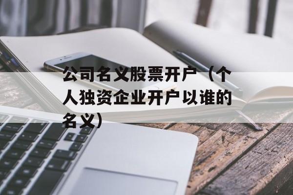 公司名义股票开户（个人独资企业开户以谁的名义）