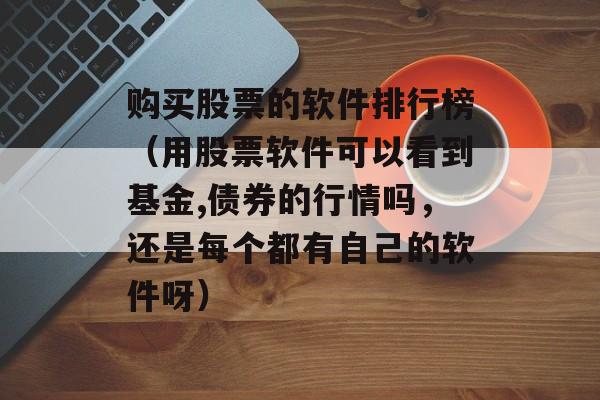 购买股票的软件排行榜（用股票软件可以看到基金,债券的行情吗，还是每个都有自己的软件呀）