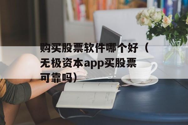 购买股票软件哪个好（无极资本app买股票可靠吗）