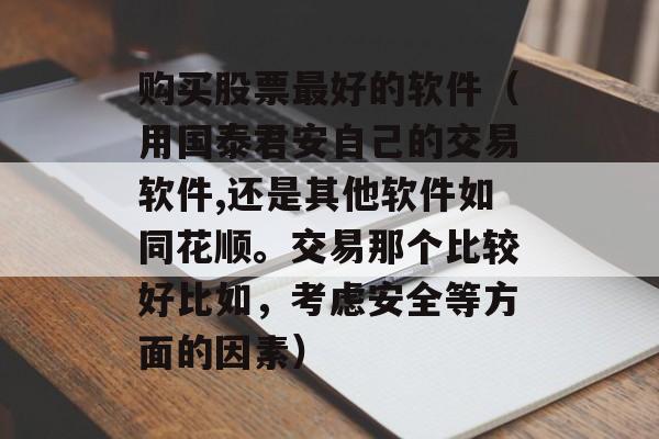 购买股票最好的软件（用国泰君安自己的交易软件,还是其他软件如同花顺。交易那个比较好比如，考虑安全等方面的因素）