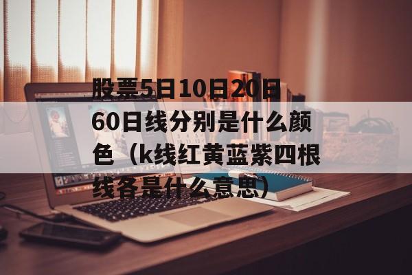 股票5日10日20日60日线分别是什么颜色（k线红黄蓝紫四根线各是什么意思）