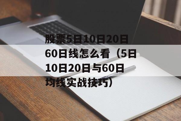 股票5日10日20日60日线怎么看（5日10日20日与60日均线实战技巧）